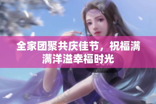 全家团聚共庆佳节，祝福满满洋溢幸福时光