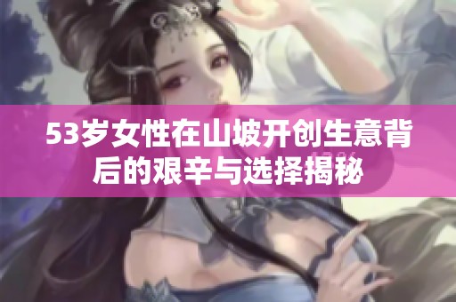 53岁女性在山坡开创生意背后的艰辛与选择揭秘