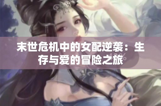 末世危机中的女配逆袭：生存与爱的冒险之旅