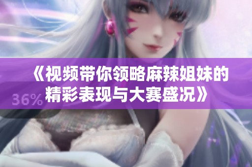 《视频带你领略麻辣姐妹的精彩表现与大赛盛况》