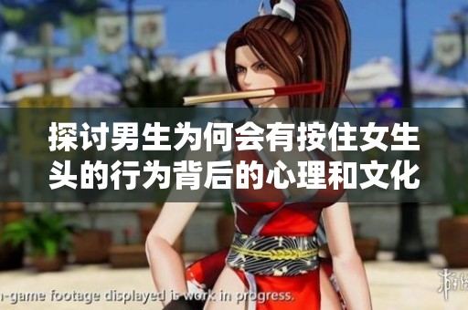 探讨男生为何会有按住女生头的行为背后的心理和文化原因