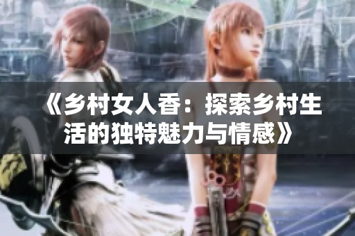 《乡村女人香：探索乡村生活的独特魅力与情感》