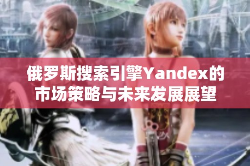 俄罗斯搜索引擎Yandex的市场策略与未来发展展望