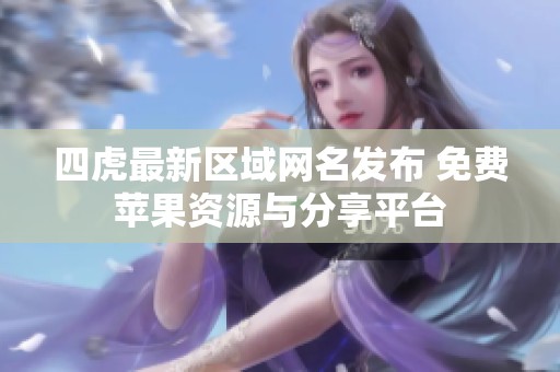 四虎最新区域网名发布 免费苹果资源与分享平台