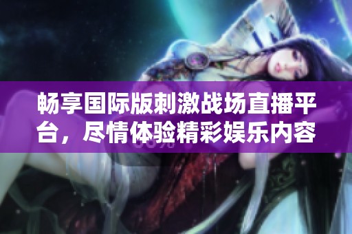 畅享国际版刺激战场直播平台，尽情体验精彩娱乐内容