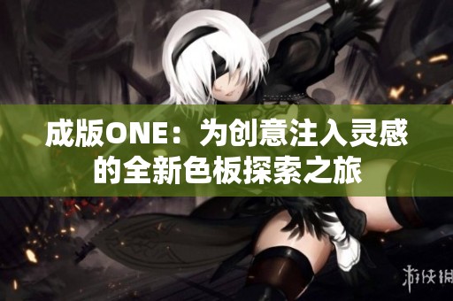 成版ONE：为创意注入灵感的全新色板探索之旅