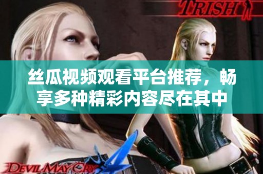 丝瓜视频观看平台推荐，畅享多种精彩内容尽在其中