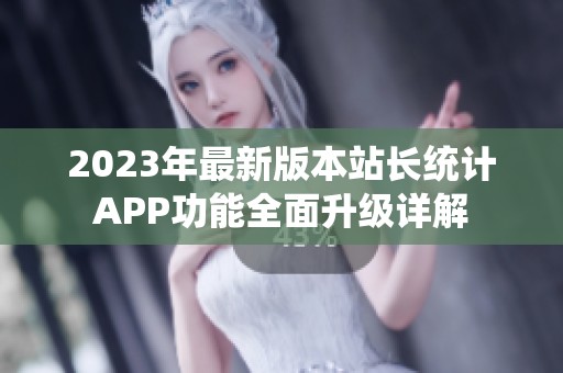 2023年最新版本站长统计APP功能全面升级详解