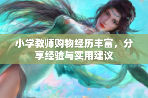 小学教师购物经历丰富，分享经验与实用建议