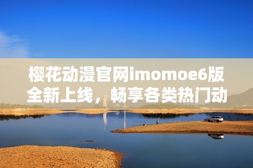 樱花动漫官网imomoe6版全新上线，畅享各类热门动漫资源