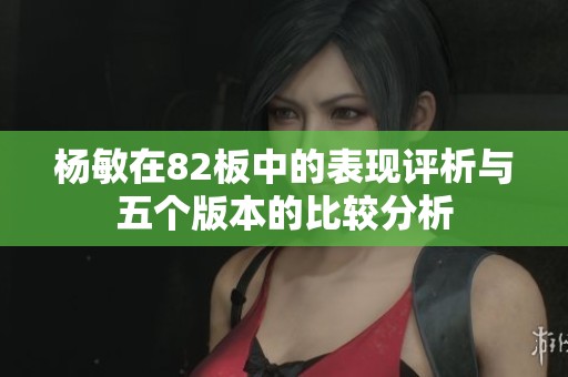 杨敏在82板中的表现评析与五个版本的比较分析