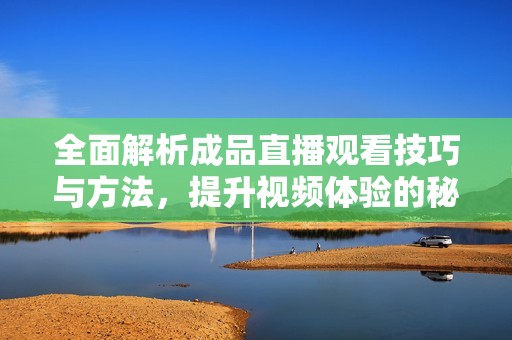 全面解析成品直播观看技巧与方法，提升视频体验的秘诀