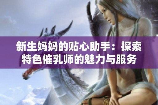 新生妈妈的贴心助手：探索特色催乳师的魅力与服务
