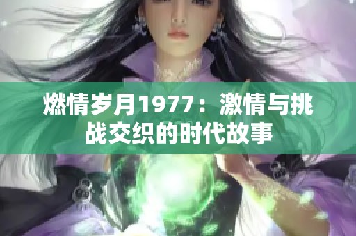 燃情岁月1977：激情与挑战交织的时代故事