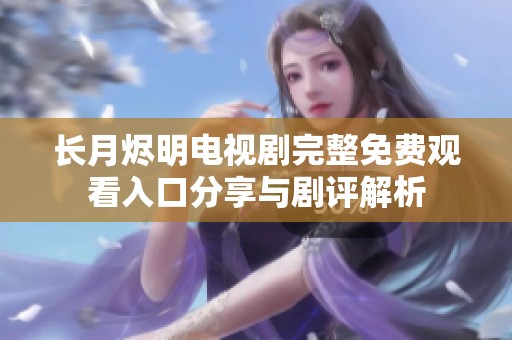 长月烬明电视剧完整免费观看入口分享与剧评解析