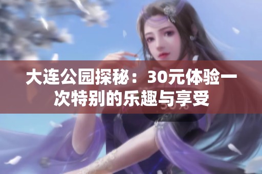大连公园探秘：30元体验一次特别的乐趣与享受