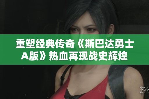 重塑经典传奇《斯巴达勇士A版》热血再现战史辉煌