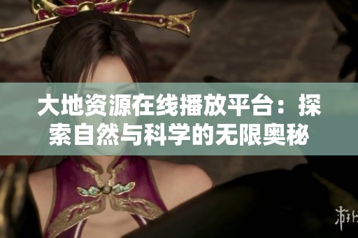 大地资源在线播放平台：探索自然与科学的无限奥秘