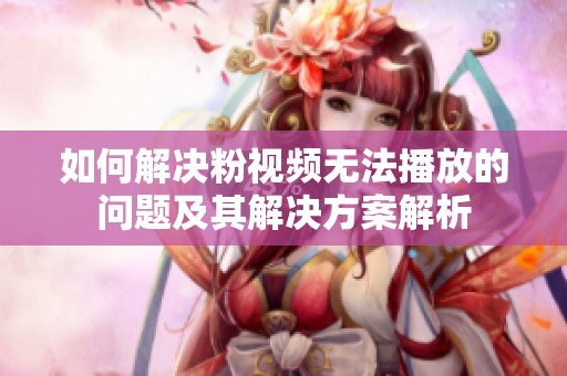如何解决粉视频无法播放的问题及其解决方案解析