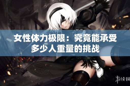 女性体力极限：究竟能承受多少人重量的挑战