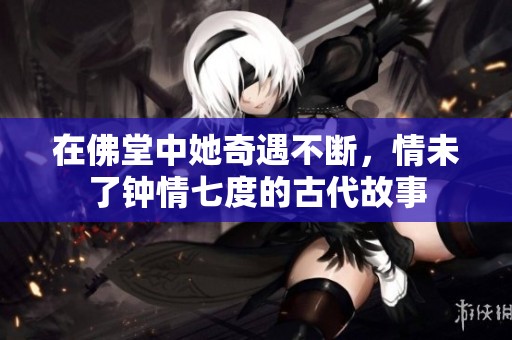 在佛堂中她奇遇不断，情未了钟情七度的古代故事