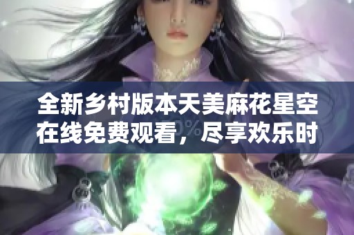 全新乡村版本天美麻花星空在线免费观看，尽享欢乐时光