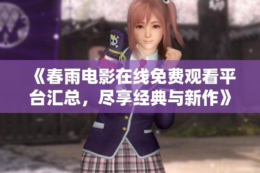 《春雨电影在线免费观看平台汇总，尽享经典与新作》