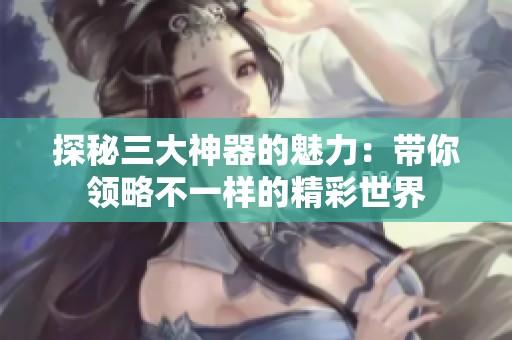 探秘三大神器的魅力：带你领略不一样的精彩世界