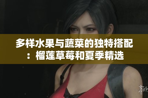 多样水果与蔬菜的独特搭配：榴莲草莓和夏季精选