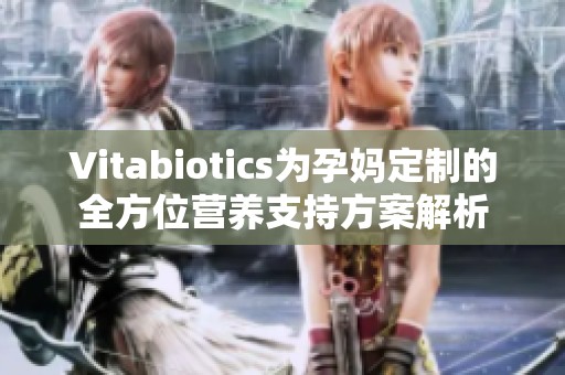 Vitabiotics为孕妈定制的全方位营养支持方案解析