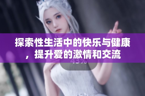 探索性生活中的快乐与健康，提升爱的激情和交流