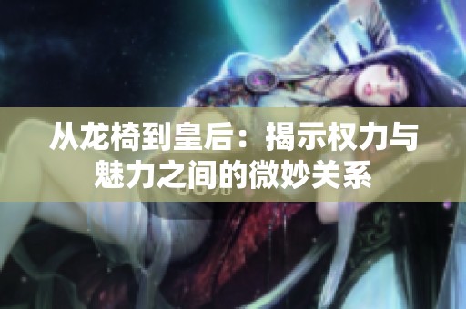 从龙椅到皇后：揭示权力与魅力之间的微妙关系