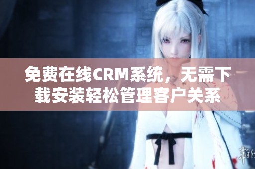 免费在线CRM系统，无需下载安装轻松管理客户关系