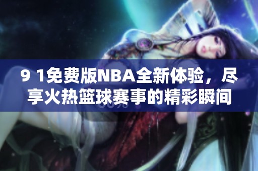 9 1免费版NBA全新体验，尽享火热篮球赛事的精彩瞬间