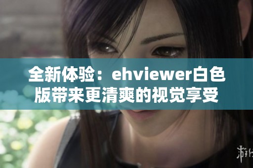 全新体验：ehviewer白色版带来更清爽的视觉享受
