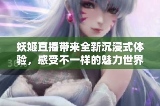 妖姬直播带来全新沉浸式体验，感受不一样的魅力世界