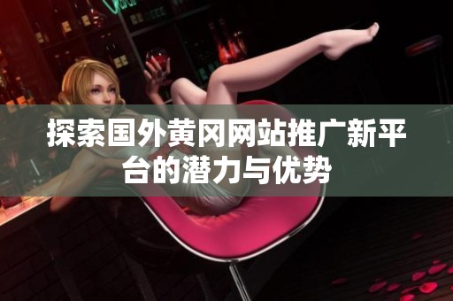 探索国外黄冈网站推广新平台的潜力与优势