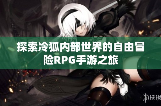探索冷狐内部世界的自由冒险RPG手游之旅