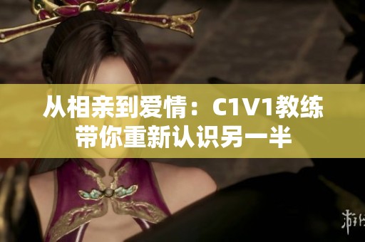 从相亲到爱情：C1V1教练带你重新认识另一半