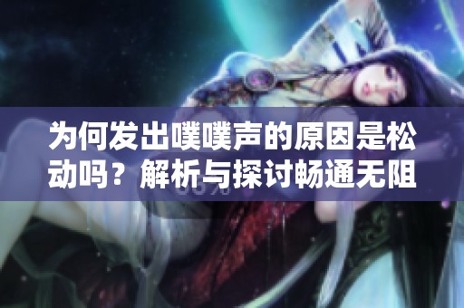 为何发出噗噗声的原因是松动吗？解析与探讨畅通无阻。