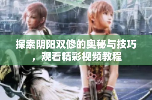 探索阴阳双修的奥秘与技巧，观看精彩视频教程
