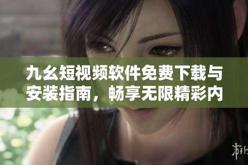 九幺短视频软件免费下载与安装指南，畅享无限精彩内容！