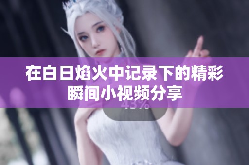 在白日焰火中记录下的精彩瞬间小视频分享