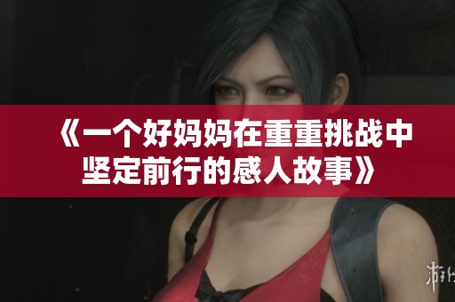 《一个好妈妈在重重挑战中坚定前行的感人故事》