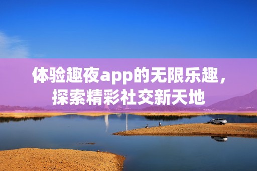 体验趣夜app的无限乐趣，探索精彩社交新天地