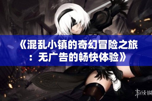 《混乱小镇的奇幻冒险之旅：无广告的畅快体验》
