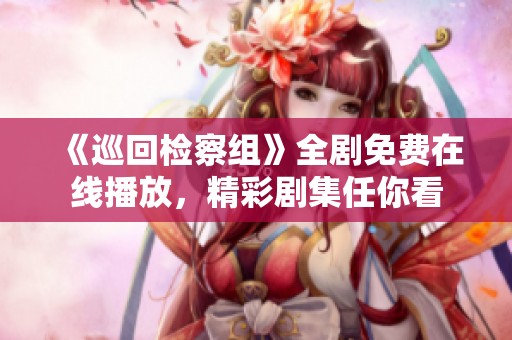 《巡回检察组》全剧免费在线播放，精彩剧集任你看