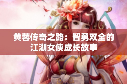 黄蓉传奇之路：智勇双全的江湖女侠成长故事