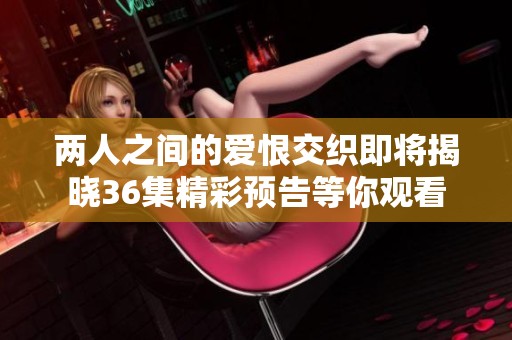 两人之间的爱恨交织即将揭晓36集精彩预告等你观看
