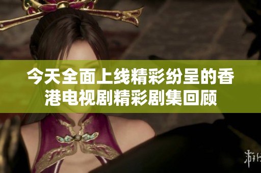 今天全面上线精彩纷呈的香港电视剧精彩剧集回顾